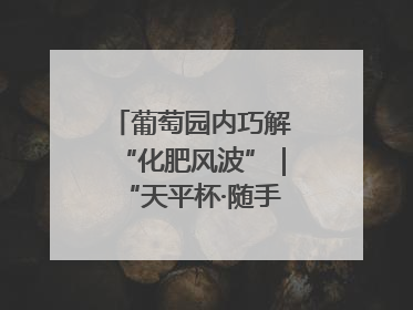 葡萄园内巧解“化肥风波”｜“天平杯·随手拍”作品展播