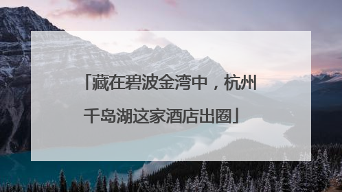 藏在碧波金湾中，杭州千岛湖这家酒店出圈