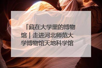 藏在大学里的博物馆｜走进河北师范大学博物馆天地科学馆：在校园里赴一场“宇宙之约”