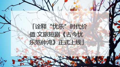 诠释“忧乐”时代价值 文旅短剧《古今忧乐范仲淹》正式上线