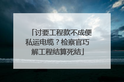 讨要工程款不成便私运电缆？检察官巧解工程结算死结