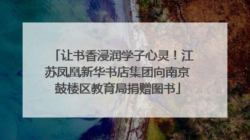 让书香浸润学子心灵！江苏凤凰新华书店集团向南京鼓楼区教育局捐赠图书