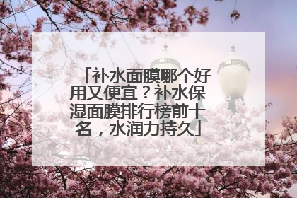 补水面膜哪个好用又便宜？补水保湿面膜排行榜前十名，水润力持久