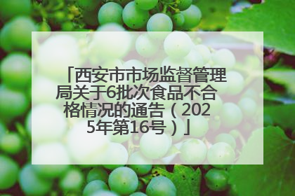 西安市市场监督管理局关于6批次食品不合格情况的通告（2025年第16号）