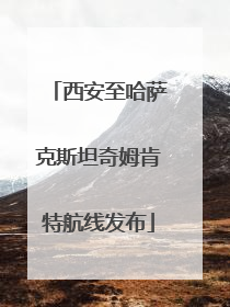 西安至哈萨克斯坦奇姆肯特航线发布
