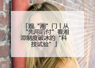 观“湘”门丨从“先用后付”看湘潭制度破冰的“科技试验”