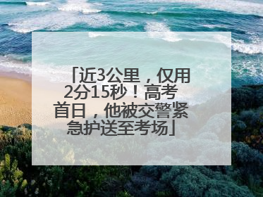近3公里，仅用2分15秒！高考首日，他被交警紧急护送至考场