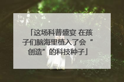 这场科普盛宴 在孩子们脑海里植入了会“创造”的科技种子