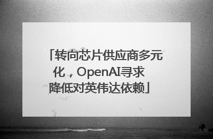 转向芯片供应商多元化，OpenAI寻求降低对英伟达依赖