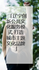 辽宁创新公共文化服务模式 打造城市主题文化品牌