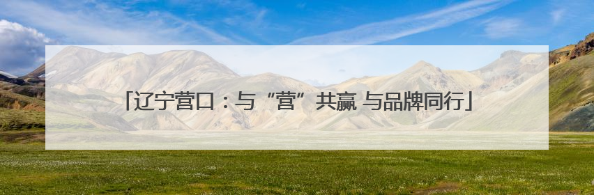 辽宁营口：与“营”共赢 与品牌同行