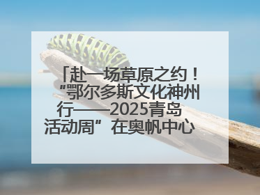 赴一场草原之约！“鄂尔多斯文化神州行——2025青岛活动周”在奥帆中心拉开帷幕