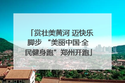 赏壮美黄河 迈快乐脚步 “美丽中国·全民健身跑”郑州开跑