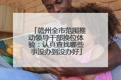 赣州全市范围推动领导干部换位体验：认真查找哪些事没办到没办好