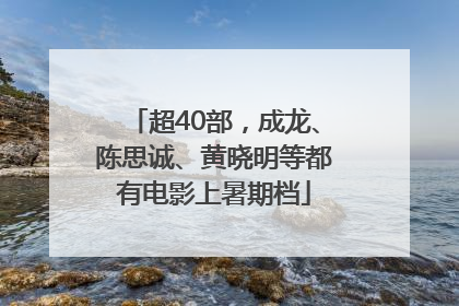 超40部，成龙、陈思诚、黄晓明等都有电影上暑期档