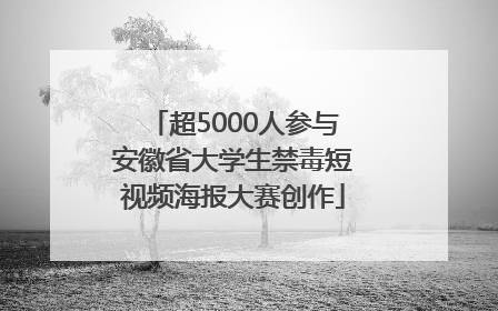 超5000人参与安徽省大学生禁毒短视频海报大赛创作