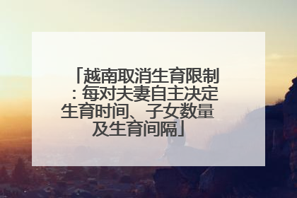 越南取消生育限制：每对夫妻自主决定生育时间、子女数量及生育间隔