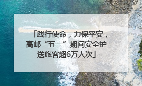 践行使命，力保平安，高邮“五一”期间安全护送旅客超6万人次