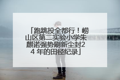 跑跳投全都行！崂山区第二实验小学朱麒诺强势刷新尘封24 年的田径纪录