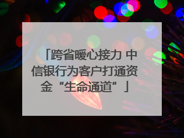 跨省暖心接力 中信银行为客户打通资金“生命通道”