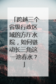 跨越三个省级行政区域的方厅水院，如何链动长三角这一池春水？