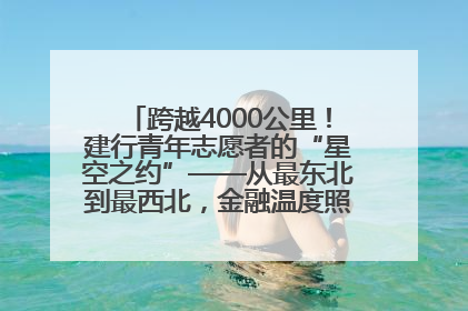 跨越4000公里！建行青年志愿者的“星空之约”——从最东北到最西北，金融温度照亮“星星的孩子”