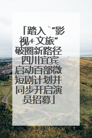 踏入“影视+文旅”破圈新路径 四川宜宾启动百部微短剧计划并同步开启演员招募