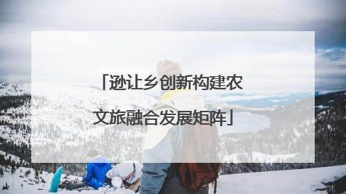 逊让乡创新构建农文旅融合发展矩阵