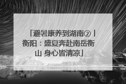 避暑康养到湖南②丨衡阳：盛夏奔赴南岳衡山 身心皆清凉