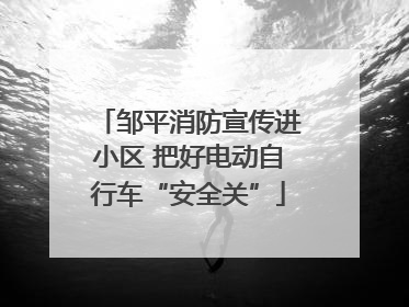 邹平消防宣传进小区 把好电动自行车“安全关”