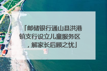 邮储银行通山县洪港镇支行设立儿童服务区，解家长后顾之忧