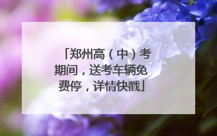 郑州高（中）考期间，送考车辆免费停，详情快戳