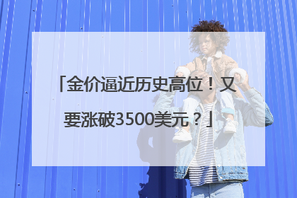 金价逼近历史高位！又要涨破3500美元？