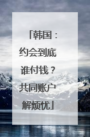 韩国：约会到底谁付钱？共同账户解烦忧