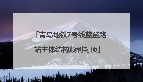 青岛地铁7号线蓝鳌路站主体结构顺利封顶