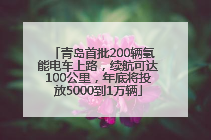 青岛首批200辆氢能电车上路，续航可达100公里，年底将投放5000到1万辆