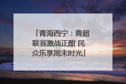 青海西宁：青超联赛激战正酣 民众乐享周末时光