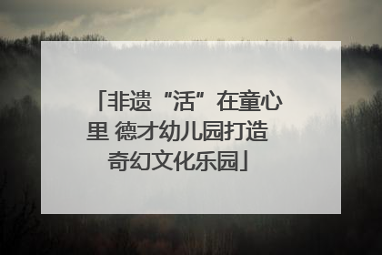 非遗“活”在童心里 德才幼儿园打造奇幻文化乐园