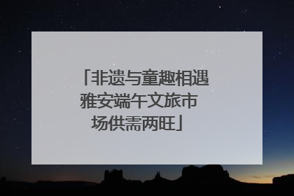 非遗与童趣相遇 雅安端午文旅市场供需两旺