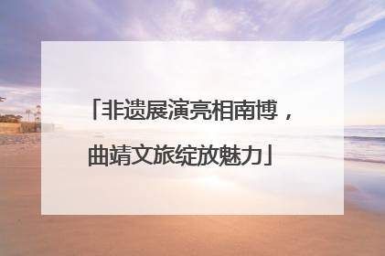 非遗展演亮相南博，曲靖文旅绽放魅力