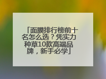 面膜排行榜前十名怎么选？凭实力种草10款高端品牌，新手必学