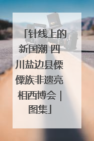 针线上的新国潮 四川盐边县傈僳族非遗亮相西博会｜图集