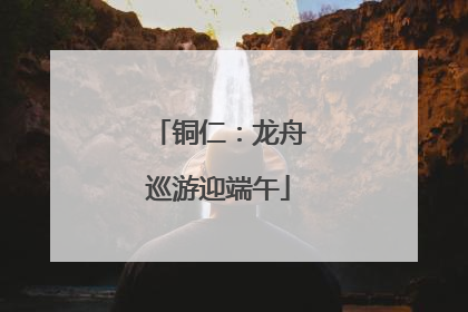 铜仁：龙舟巡游迎端午