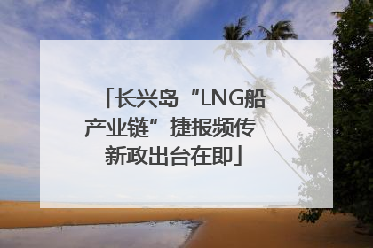 长兴岛“LNG船产业链”捷报频传 新政出台在即
