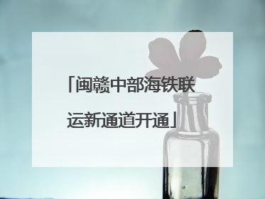闽赣中部海铁联运新通道开通