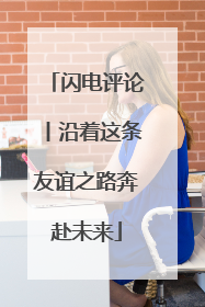 闪电评论丨沿着这条友谊之路奔赴未来