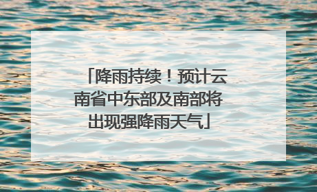 降雨持续！预计云南省中东部及南部将出现强降雨天气