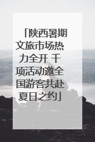 陕西暑期文旅市场热力全开 千项活动邀全国游客共赴夏日之约