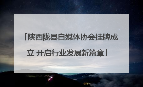 陕西陇县自媒体协会挂牌成立 开启行业发展新篇章