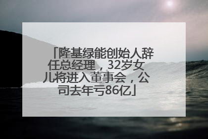 隆基绿能创始人辞任总经理，32岁女儿将进入董事会，公司去年亏86亿